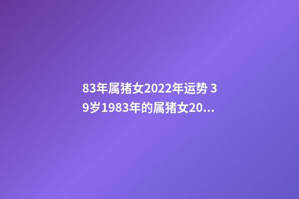 83年属猪女2022年运势 39岁1983年的属猪女2022年运势 83年属猪女2022年运势如何-第1张-观点-玄机派